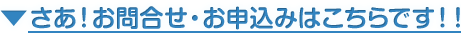 さあ！お問合せ・お申込みはこちらです！！